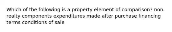 Which of the following is a property element of comparison? non-realty components expenditures made after purchase financing terms conditions of sale