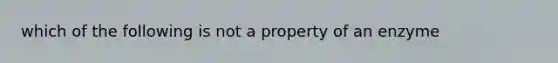 which of the following is not a property of an enzyme