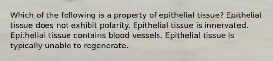 Which of the following is a property of epithelial tissue? Epithelial tissue does not exhibit polarity. Epithelial tissue is innervated. Epithelial tissue contains blood vessels. Epithelial tissue is typically unable to regenerate.