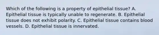 Which of the following is a property of <a href='https://www.questionai.com/knowledge/k7dms5lrVY-epithelial-tissue' class='anchor-knowledge'>epithelial tissue</a>? A. Epithelial tissue is typically unable to regenerate. B. Epithelial tissue does not exhibit polarity. C. Epithelial tissue contains <a href='https://www.questionai.com/knowledge/kZJ3mNKN7P-blood-vessels' class='anchor-knowledge'>blood vessels</a>. D. Epithelial tissue is innervated.