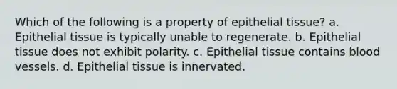 Which of the following is a property of epithelial tissue? a. Epithelial tissue is typically unable to regenerate. b. Epithelial tissue does not exhibit polarity. c. Epithelial tissue contains blood vessels. d. Epithelial tissue is innervated.