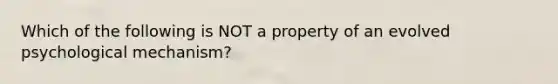 Which of the following is NOT a property of an evolved psychological mechanism?