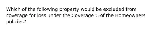 Which of the following property would be excluded from coverage for loss under the Coverage C of the Homeowners policies?