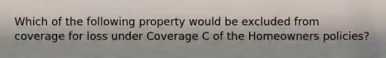 Which of the following property would be excluded from coverage for loss under Coverage C of the Homeowners policies?