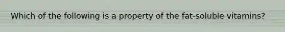 Which of the following is a property of the fat-soluble vitamins?