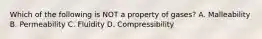 Which of the following is NOT a property of gases? A. Malleability B. Permeability C. Fluidity D. Compressibility