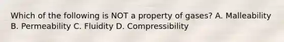 Which of the following is NOT a property of gases? A. Malleability B. Permeability C. Fluidity D. Compressibility