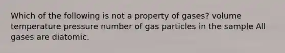 Which of the following is not a property of gases? volume temperature pressure number of gas particles in the sample All gases are diatomic.