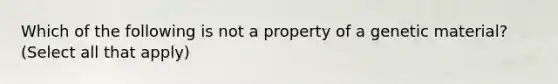 Which of the following is not a property of a genetic material? (Select all that apply)