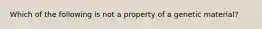 Which of the following is not a property of a genetic material?