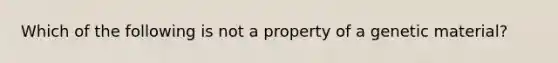 Which of the following is not a property of a genetic material?