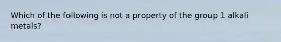 Which of the following is not a property of the group 1 alkali metals?