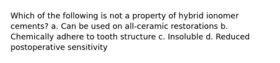Which of the following is not a property of hybrid ionomer cements? a. Can be used on all-ceramic restorations b. Chemically adhere to tooth structure c. Insoluble d. Reduced postoperative sensitivity