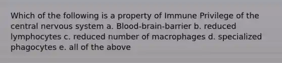 Which of the following is a property of Immune Privilege of the central nervous system a. Blood-brain-barrier b. reduced lymphocytes c. reduced number of macrophages d. specialized phagocytes e. all of the above