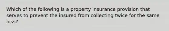 Which of the following is a property insurance provision that serves to prevent the insured from collecting twice for the same loss?