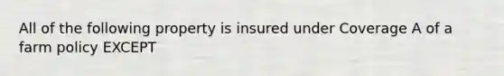 All of the following property is insured under Coverage A of a farm policy EXCEPT