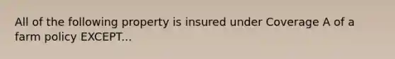 All of the following property is insured under Coverage A of a farm policy EXCEPT...