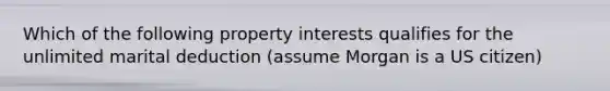 Which of the following property interests qualifies for the unlimited marital deduction (assume Morgan is a US citizen)