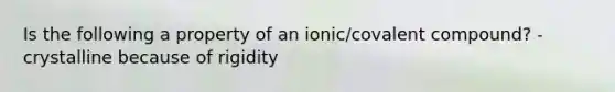 Is the following a property of an ionic/covalent compound? - crystalline because of rigidity