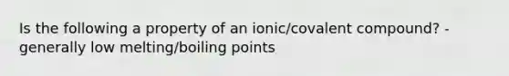 Is the following a property of an ionic/covalent compound? - generally low melting/boiling points