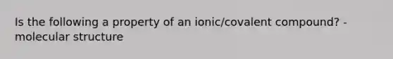 Is the following a property of an ionic/covalent compound? - molecular structure