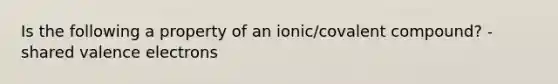 Is the following a property of an ionic/covalent compound? - shared <a href='https://www.questionai.com/knowledge/knWZpHTJT4-valence-electrons' class='anchor-knowledge'>valence electrons</a>