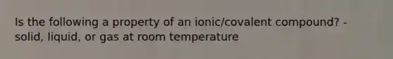 Is the following a property of an ionic/covalent compound? - solid, liquid, or gas at room temperature