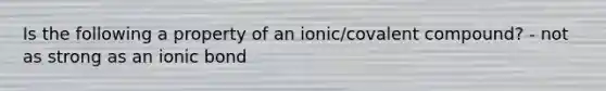 Is the following a property of an ionic/covalent compound? - not as strong as an ionic bond