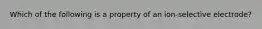 Which of the following is a property of an ion-selective electrode?