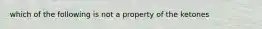 which of the following is not a property of the ketones