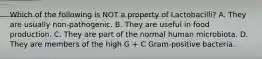 Which of the following is NOT a property of Lactobacilli? A. They are usually non-pathogenic. B. They are useful in food production. C. They are part of the normal human microbiota. D. They are members of the high G + C Gram-positive bacteria.