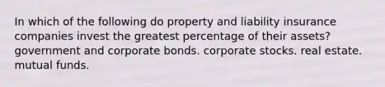 In which of the following do property and liability insurance companies invest the greatest percentage of their assets? government and corporate bonds. corporate stocks. real estate. mutual funds.