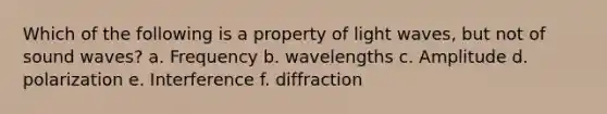 Which of the following is a property of light waves, but not of sound waves? a. Frequency b. wavelengths c. Amplitude d. polarization e. Interference f. diffraction