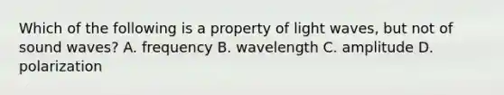 Which of the following is a property of light waves, but not of sound waves? A. frequency B. wavelength C. amplitude D. polarization