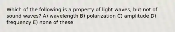 Which of the following is a property of light waves, but not of sound waves? A) wavelength B) polarization C) amplitude D) frequency E) none of these