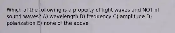 Which of the following is a property of light waves and NOT of sound waves? A) wavelength B) frequency C) amplitude D) polarization E) none of the above