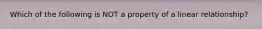 Which of the following is NOT a property of a linear relationship?