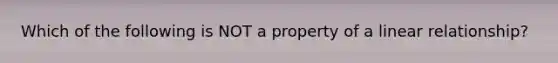 Which of the following is NOT a property of a linear relationship?