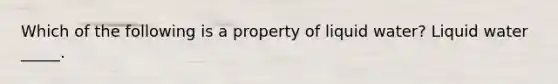 Which of the following is a property of liquid water? Liquid water _____.