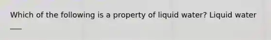 Which of the following is a property of liquid water? Liquid water ___