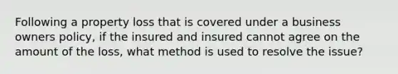 Following a property loss that is covered under a business owners policy, if the insured and insured cannot agree on the amount of the loss, what method is used to resolve the issue?