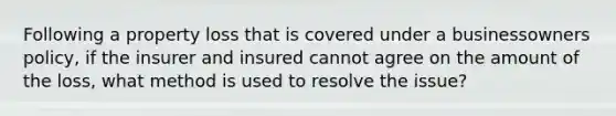 Following a property loss that is covered under a businessowners policy, if the insurer and insured cannot agree on the amount of the loss, what method is used to resolve the issue?