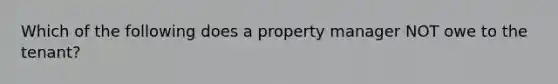 Which of the following does a property manager NOT owe to the tenant?