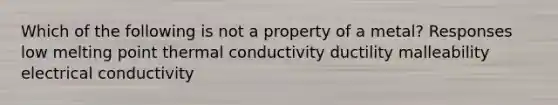 Which of the following is not a property of a metal? Responses low melting point thermal conductivity ductility malleability electrical conductivity