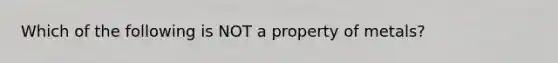 Which of the following is NOT a property of metals?