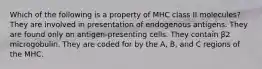 Which of the following is a property of MHC class II molecules? They are involved in presentation of endogenous antigens. They are found only on antigen-presenting cells. They contain β2 microgobulin. They are coded for by the A, B, and C regions of the MHC.