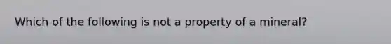 Which of the following is not a property of a mineral?