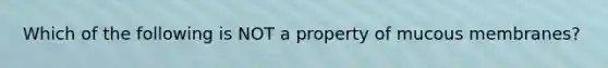 Which of the following is NOT a property of mucous membranes?