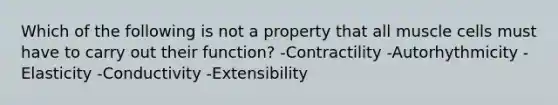 Which of the following is not a property that all muscle cells must have to carry out their function? -Contractility -Autorhythmicity -Elasticity -Conductivity -Extensibility