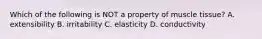 Which of the following is NOT a property of muscle tissue? A. extensibility B. irritability C. elasticity D. conductivity